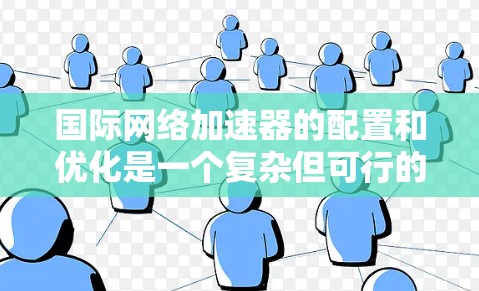 国际网络加速器的配置和优化是一个复杂但可行的任务，以下是对配置过程的总结和建议