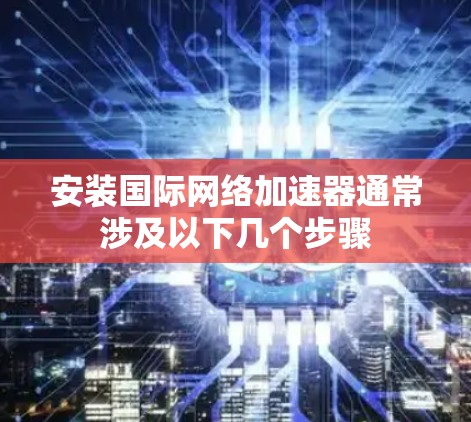 安装国际网络加速器通常涉及以下几个步骤 安装国际网络加速器通常涉及以下几个步骤