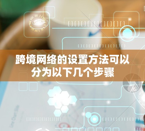 跨境网络的设置方法可以分为以下几个步骤 跨境网络的设置方法可以分为以下几个步骤