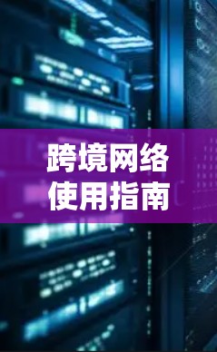 跨境网络使用指南,从规划到部署的全流程指南