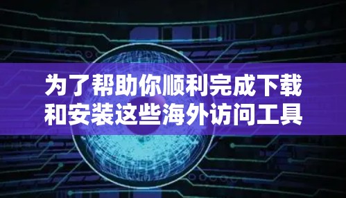 为了帮助你顺利完成下载和安装这些海外访问工具,以下是详细的步骤指南 为了帮助你顺利完成下载和安装这些海外访问工具,以下是详细的步骤指南