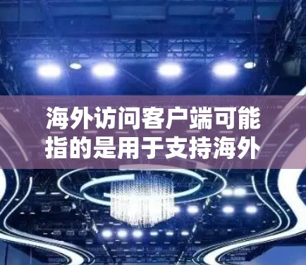 海外访问客户端可能指的是用于支持海外用户的客户端应用程序或服务。以下是一些可能的解释和相关信息