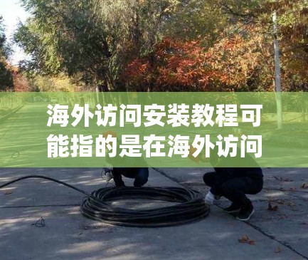 海外访问安装教程可能指的是在海外访问时进行某种软件或系统安装的指南。以下是一些常见的海外访问安装步骤的总结,供参考 海外访问安装教程可能指的是在海外访问时进行某种软件或系统安装的指南。以下是一些常见的海外访问安装步骤的总结,供参考