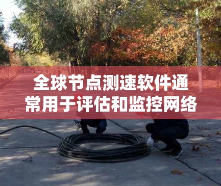 全球<strong>节点测速</strong>软件通常用于评估和监控网络性能,尤其是在全球范围内的节点(服务器或终端设备)之间的连接速度。如果你正在寻找能够测量全球节点速度的工具或软件,以下是一些可能的解决方案和工具