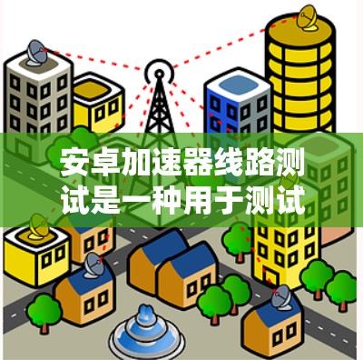 安卓加速器线路测试是一种用于测试安卓设备性能的方法,通常涉及在仿真环境中模拟设备硬件(如CPU、GPU、内存等)来测试应用程序的性能。以下是一些关于安卓加速器线路测试的详细步骤和注意事项 安卓加速器线路测试是一种用于测试安卓设备性能的方法,通常涉及在仿真环境中模拟设备硬件(如CPU、GPU、内存等)来测试应用程序的性能。以下是一些关于安卓加速器线路测试的详细步骤和注意事项