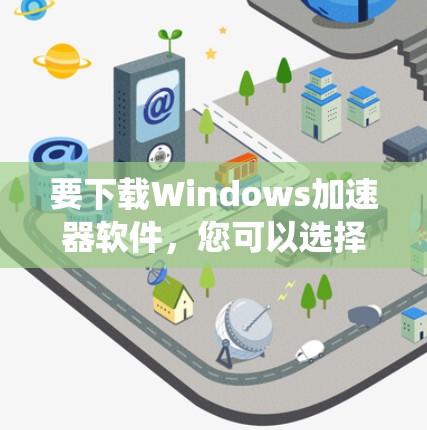 要下载Windows加速器软件,您可以选择以下几种工具,它们可以帮助您优化系统性能、加快启动速度或提高多任务处理能力。以下是一些常见的Windows加速器软件及其下载链接