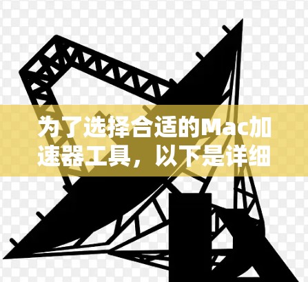 为了选择合适的Mac加速器工具,以下是详细的步骤指南 为了选择合适的Mac加速器工具,以下是详细的步骤指南