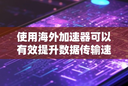 使用海外加速器可以有效提升数据传输速度和稳定性,以下是分步指南