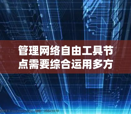 管理网络自由工具节点需要综合运用多方面的知识和技能。以下是一份结构化的步骤指南,帮助您系统地完成节点管理 管理网络自由工具节点需要综合运用多方面的知识和技能。以下是一份结构化的步骤指南,帮助您系统地完成节点管理