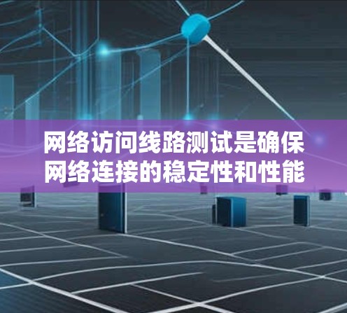 网络访问线路测试是确保网络连接的稳定性和性能的关键过程。以下是对这一测试的详细分步说明 网络访问线路测试是确保网络连接的稳定性和性能的关键过程。以下是对这一测试的详细分步说明