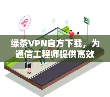 绿茶VPN官方下载,为通信工程师提供高效网络解决方案