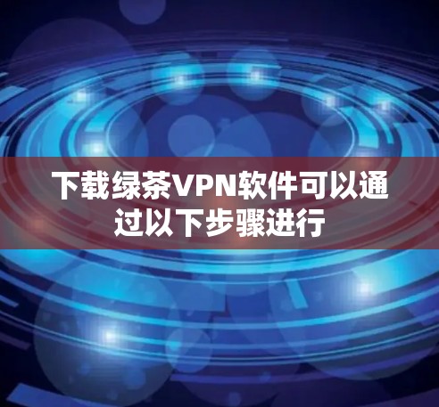 下载绿茶VPN软件可以通过以下步骤进行 下载绿茶VPN软件可以通过以下步骤进行