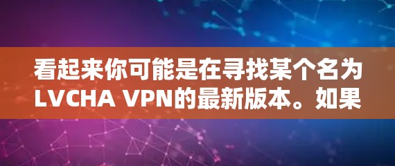 看起来你可能是在寻找某个名为LVCHA VPN的最新版本。如果你指的是特定的VPN软件或服务,但似乎并没有广泛知名的叫LVCHA VPN的产品。以下是一些常见的VPN服务及其最新版本的信息