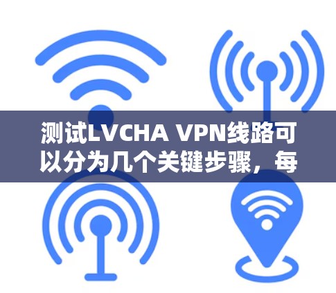 测试LVCHA VPN线路可以分为几个关键步骤,每个步骤都需要仔细操作,以确保线路的性能和安全性。以下是逐步指南