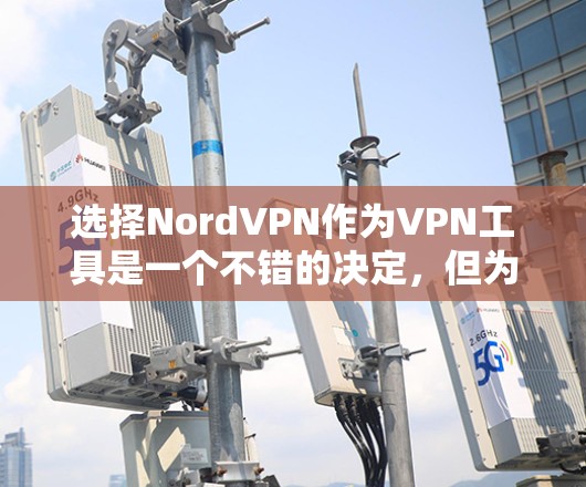 选择NordVPN作为VPN工具是一个不错的决定,但为了确保它符合你的需求,以下是一些关键点和步骤