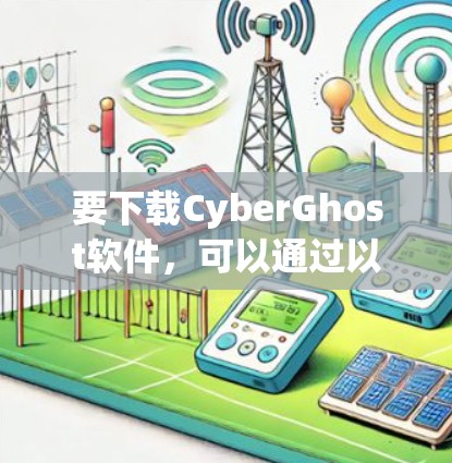 要下载CyberGhost软件,可以通过以下步骤进行