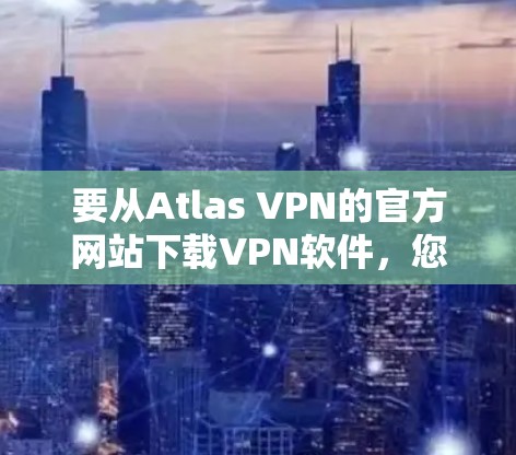 要从Atlas VPN的官方网站下载VPN软件,您可以按照以下步骤操作 要从Atlas VPN的官方网站下载VPN软件,您可以按照以下步骤操作