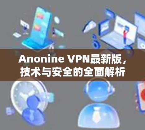 Anonine VPN最新版,技术与安全的全面解析