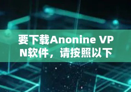 要下载Anonine VPN软件,请按照以下步骤操作 要下载Anonine VPN软件,请按照以下步骤操作