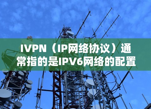 IVPN（IP网络协议）通常指的是IPV6网络的配置和使用指南。以下是关于IVPN的详细指南