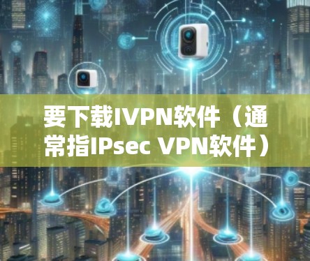要下载IVPN软件(通常指IPsec VPN软件)您可以从以下几个方面入手 要下载IVPN软件(通常指IPsec VPN软件)您可以从以下几个方面入手