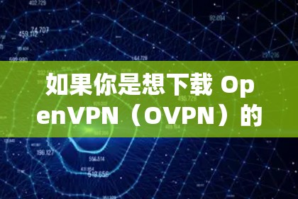 如果你是想下载 OpenVPN（OVPN）的官方版本，可以通过以下步骤进行