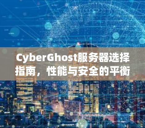 CyberGhost服务器选择指南,性能与安全的平衡 CyberGhost服务器选择指南,性能与安全的平衡
