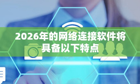 2026年的网络连接软件将具备以下特点 2026年的网络连接软件将具备以下特点