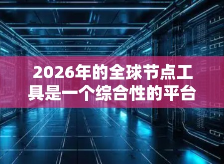2026年的全球节点工具是一个综合性的平台,旨在支持全球团队的高效协作和决策。以下是该工具的详细功能分解 2026年的全球节点工具是一个综合性的平台,旨在支持全球团队的高效协作和决策。以下是该工具的详细功能分解