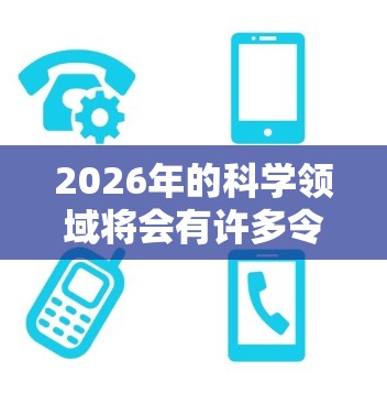 2026年的科学领域将会有许多令人兴奋的进展和发现,但具体的发展方向和突破将取决于多方面的研究和技术发展。以下是一些可能的科学领域和趋势,供你参考 2026年的科学领域将会有许多令人兴奋的进展和发现,但具体的发展方向和突破将取决于多方面的研究和技术发展。以下是一些可能的科学领域和趋势,供你参考