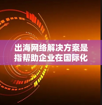 出海网络解决方案是指帮助企业在国际化进程中,通过高效、安全、可靠的网络连接和管理,确保业务数据和应用的顺畅传输和访问。以下是出海网络解决方案的关键组成部分和提供的服务