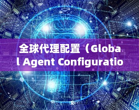 全球代理配置(Global Agent Configuration)是一种用于在全球范围内分配代理商、管理代理关系以及优化代理运营的业务模式。以下是一个详细的全球代理配置教程,供您参考 全球代理配置(Global Agent Configuration)是一种用于在全球范围内分配代理商、管理代理关系以及优化代理运营的业务模式。以下是一个详细的全球代理配置教程,供您参考