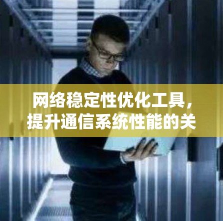 网络稳定性优化工具,提升通信系统性能的关键 网络稳定性优化工具,提升通信系统性能的关键