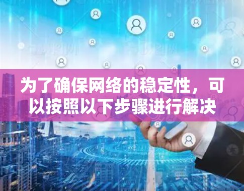 为了确保网络的稳定性,可以按照以下步骤进行解决方案的设计和实施 为了确保网络的稳定性,可以按照以下步骤进行解决方案的设计和实施