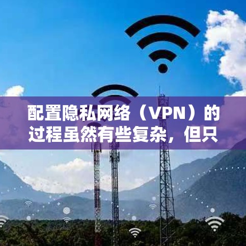 配置隐私网络(VPN)的过程虽然有些复杂,但只要按照步骤一步步来,应该能够顺利完成。以下是详细的指南 配置隐私网络(VPN)的过程虽然有些复杂,但只要按照步骤一步步来,应该能够顺利完成。以下是详细的指南