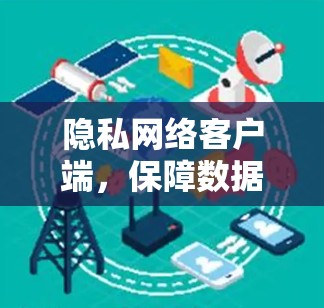 隐私网络客户端,保障数据安全的利器 隐私网络客户端,保障数据安全的利器