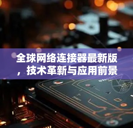 全球网络连接器最新版,技术革新与应用前景 全球网络连接器最新版,技术革新与应用前景