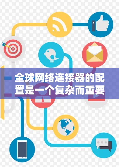 全球网络连接器的配置是一个复杂而重要的过程,涉及多个方面的考量。以下是一个有条理的步骤指南,帮助您有效地配置全球网络连接器 全球网络连接器的配置是一个复杂而重要的过程,涉及多个方面的考量。以下是一个有条理的步骤指南,帮助您有效地配置全球网络连接器