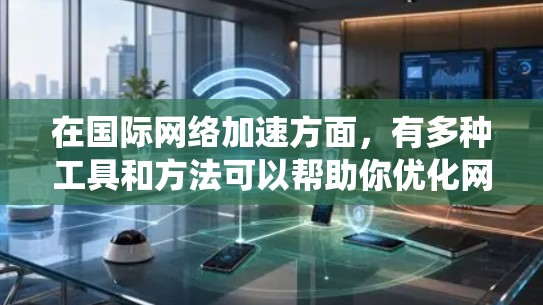 在国际网络加速方面,有多种工具和方法可以帮助你优化网络性能或绕过某些限制。以下是一些常见的国际网络加速工具和方法 在国际网络加速方面,有多种工具和方法可以帮助你优化网络性能或绕过某些限制。以下是一些常见的国际网络加速工具和方法