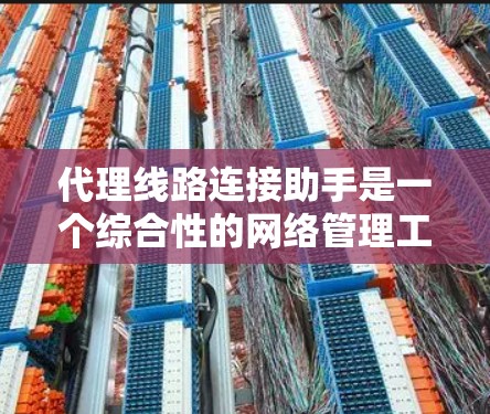 代理线路连接助手是一个综合性的网络管理工具,旨在帮助用户简化和优化代理线路的配置、管理和维护。以下是该工具的详细功能和设计思路