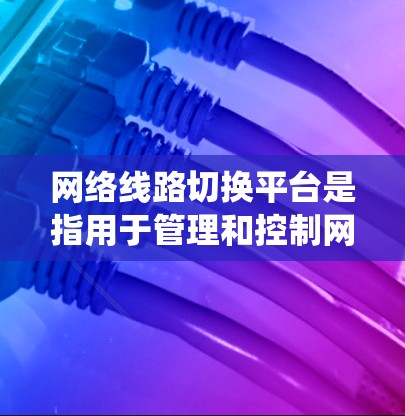 网络线路切换平台是指用于管理和控制网络中线路切换操作的系统或工具。这些平台通常用于实现网络的智能化管理，例如负载均衡、故障恢复、流量优化等。以下是一些常见的网络线路切换平台及其相关信息