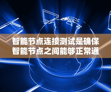 智能节点连接测试是确保智能节点之间能够正常通信和数据交互的关键环节。以下是一些常见的测试内容和步骤 智能节点连接测试是确保智能节点之间能够正常通信和数据交互的关键环节。以下是一些常见的测试内容和步骤