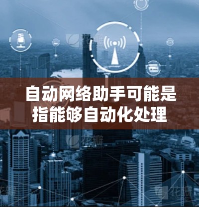 自动网络助手可能是指能够自动化处理网络相关任务的工具或服务。以下是一些可能的理解和相关工具 自动网络助手可能是指能够自动化处理网络相关任务的工具或服务。以下是一些可能的理解和相关工具