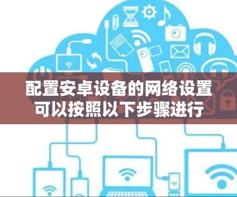 配置安卓设备的网络设置可以按照以下步骤进行