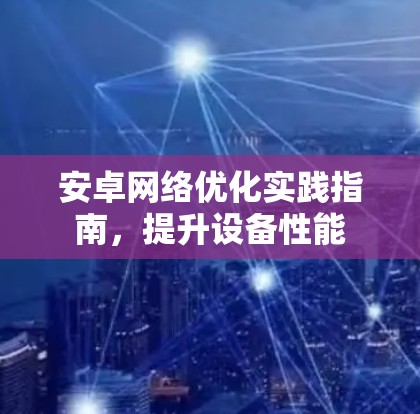 安卓<strong>网络优化</strong>实践指南,提升设备性能