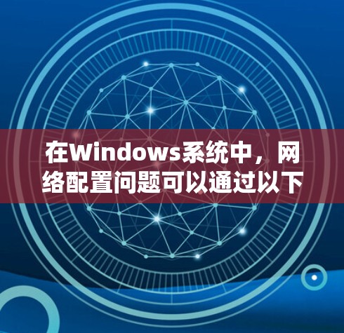 在Windows系统中，网络配置问题可以通过以下步骤逐步解决。以下是一些常见的网络配置问题及解决方法