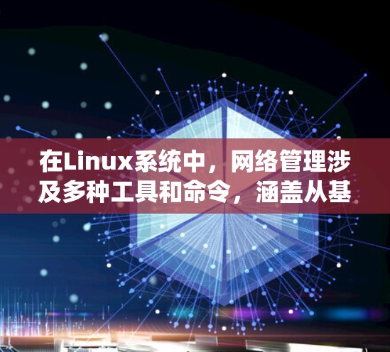在Linux系统中，网络管理涉及多种工具和命令，涵盖从基础到高级的功能。以下是对常用网络管理工具和命令的系统化总结