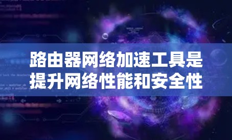 路由器网络加速工具是提升网络性能和安全性的关键组件,以下是对这些工具的详细分析和总结 路由器网络加速工具是提升网络性能和安全性的关键组件,以下是对这些工具的详细分析和总结