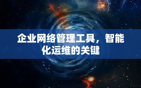 企业网络管理工具，智能化运维的关键