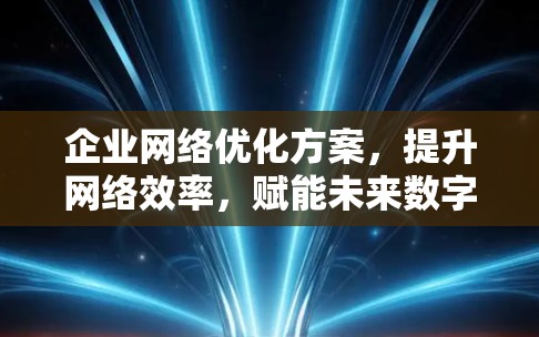 企业<strong>网络优化</strong>方案,提升网络效率,赋能未来数字化转型